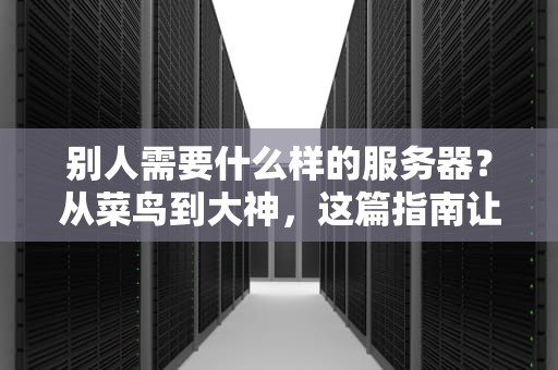 别人需要什么样的服务器？从菜鸟到大神，这篇指南让你秒懂！