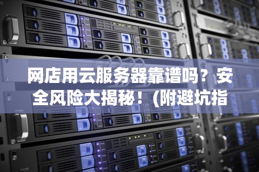 网店用云服务器靠谱吗？安全风险大揭秘！(附避坑指南)
