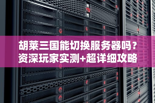 胡莱三国能切换服务器吗？资深玩家实测+超详细攻略！