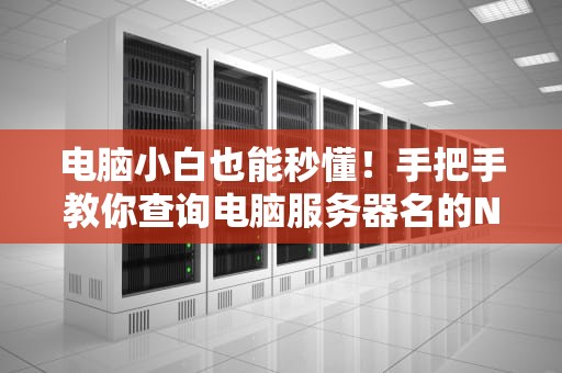 电脑小白也能秒懂！手把手教你查询电脑服务器名的N种姿势