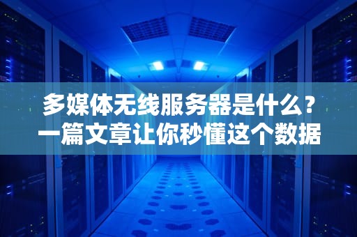 多媒体无线服务器是什么？一篇文章让你秒懂这个数据魔术师！