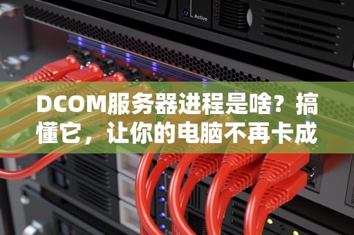 DCOM服务器进程是啥？搞懂它，让你的电脑不再卡成狗！