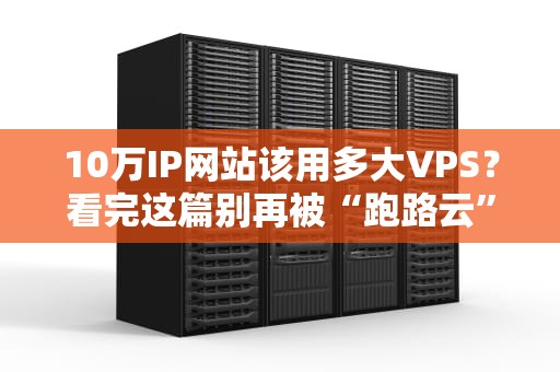 10万IP网站该用多大VPS？看完这篇别再被“跑路云”坑了！