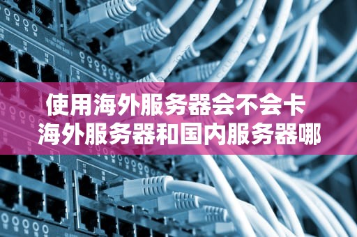 使用海外服务器会不会卡 海外服务器和国内服务器哪个更安全