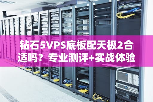 钻石5VPS底板配天极2合适吗？专业测评+实战体验告诉你答案！