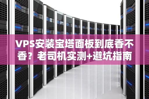 VPS安装宝塔面板到底香不香？老司机实测+避坑指南！