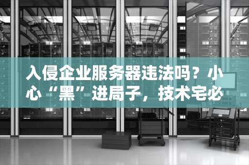 入侵企业服务器违法吗？小心“黑”进局子，技术宅必看！