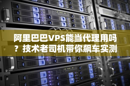 阿里巴巴VPS能当代理用吗？技术老司机带你飙车实测！