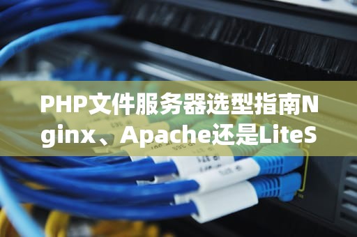 PHP文件服务器选型指南Nginx、Apache还是LiteSpeed？老司机带你飙车选型！