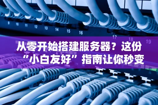 从零开始搭建服务器？这份“小白友好”指南让你秒变老司机！