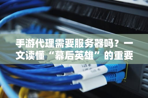 手游代理需要服务器吗？一文读懂“幕后英雄”的重要性！