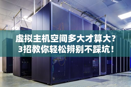虚拟主机空间多大才算大？3招教你轻松辨别不踩坑！