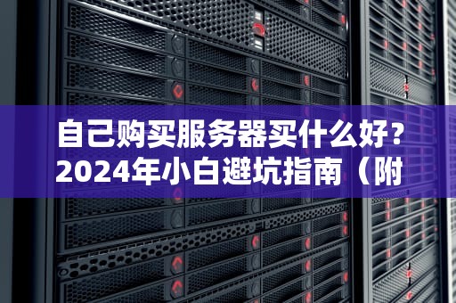 自己购买服务器买什么好？2024年小白避坑指南（附硬核对比）