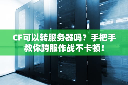 CF可以转服务器吗？手把手教你跨服作战不卡顿！