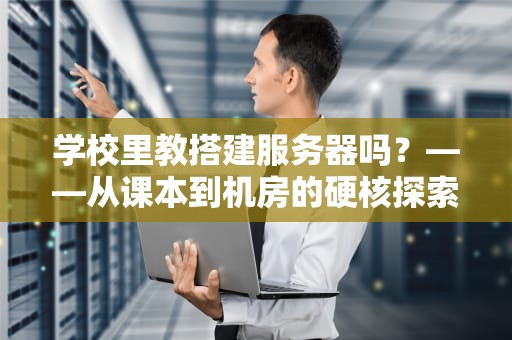 学校里教搭建服务器吗？——从课本到机房的硬核探索之旅