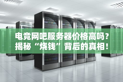 电竞网吧服务器价格高吗？揭秘“烧钱”背后的真相！