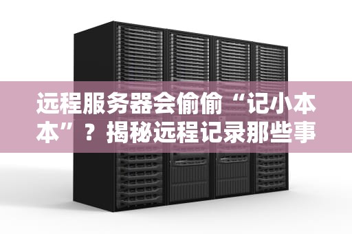 远程服务器会偷偷“记小本本”？揭秘远程记录那些事儿！