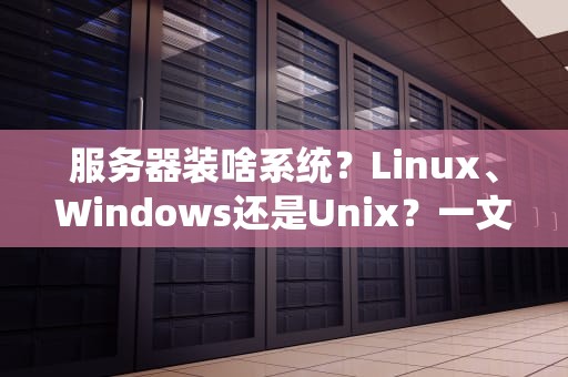 服务器装啥系统？Linux、Windows还是Unix？一文搞懂服务器系统的“内裤”选择！