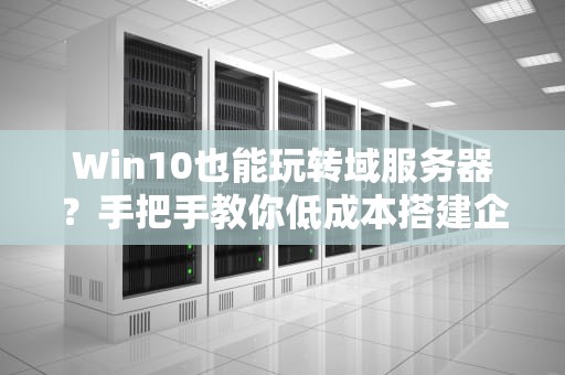 Win10也能玩转域服务器？手把手教你低成本搭建企业级网络！