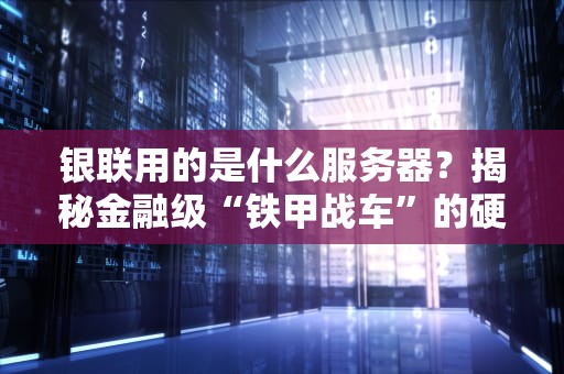 银联用的是什么服务器？揭秘金融级“铁甲战车”的硬核配置！
