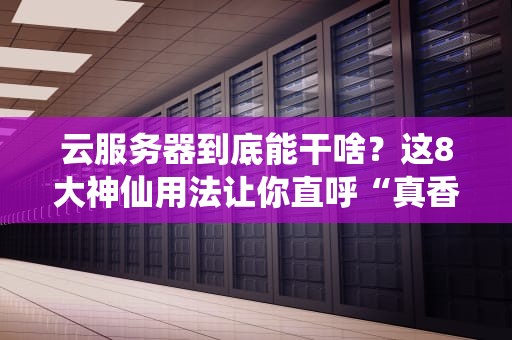 云服务器到底能干啥？这8大神仙用法让你直呼“真香”！