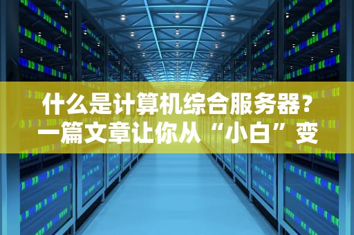 什么是计算机综合服务器？一篇文章让你从“小白”变“大神”！