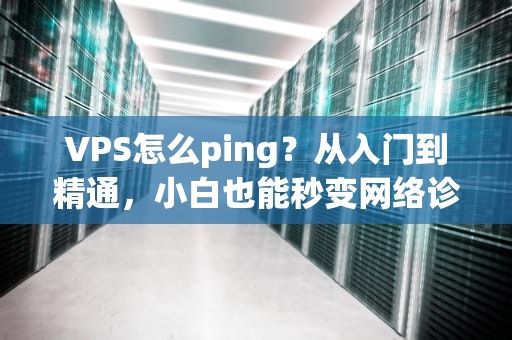 VPS怎么ping？从入门到精通，小白也能秒变网络诊断高手！