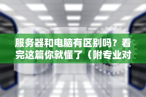 服务器和电脑有区别吗？看完这篇你就懂了（附专业对比+幽默吐槽）