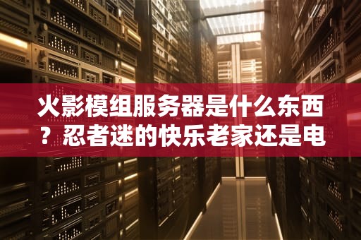 火影模组服务器是什么东西？忍者迷的快乐老家还是电脑的“影分身术”？