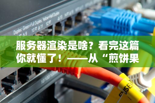 服务器渲染是啥？看完这篇你就懂了！——从“煎饼果子”到“网页加载”的硬核科普