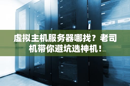 虚拟主机服务器哪找？老司机带你避坑选神机！