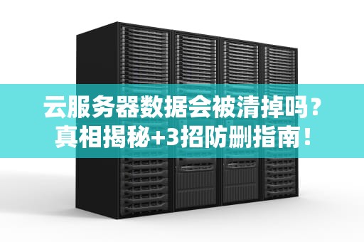 云服务器数据会被清掉吗？真相揭秘+3招防删指南！