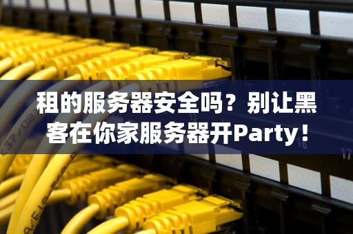 租的服务器安全吗？别让黑客在你家服务器开Party！