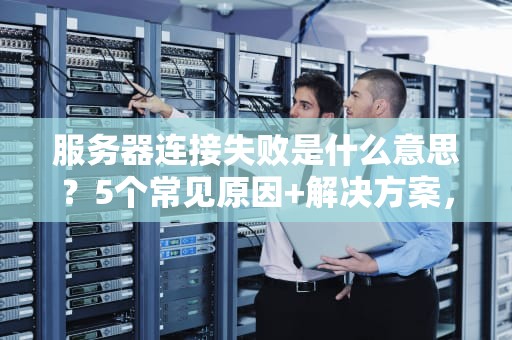 服务器连接失败是什么意思？5个常见原因+解决方案，看完秒变IT老司机！