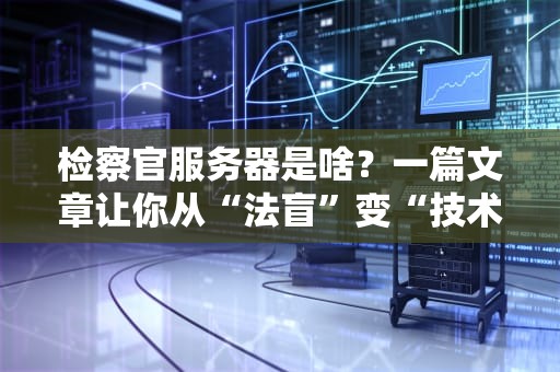 检察官服务器是啥？一篇文章让你从“法盲”变“技术通”！