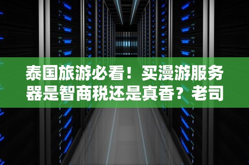 泰国旅游必看！买漫游服务器是智商税还是真香？老司机实测避坑指南