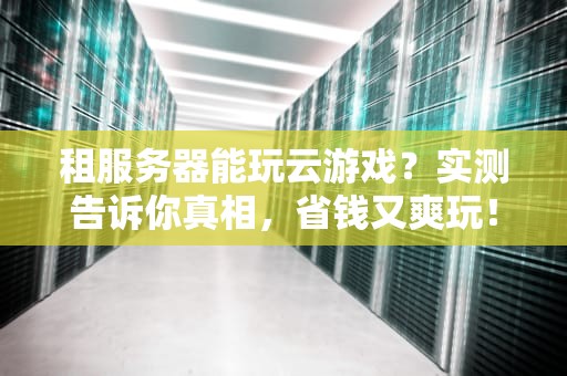 租服务器能玩云游戏？实测告诉你真相，省钱又爽玩！