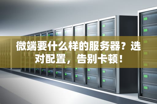 微端要什么样的服务器？选对配置，告别卡顿！