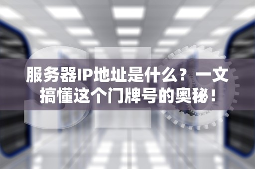 服务器IP地址是什么？一文搞懂这个门牌号的奥秘！