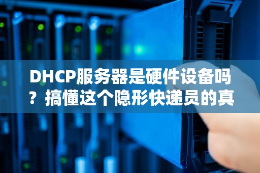 DHCP服务器是硬件设备吗？搞懂这个隐形快递员的真面目！