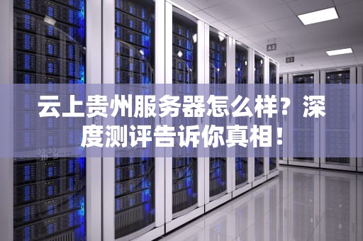 云上贵州服务器怎么样？深度测评告诉你真相！