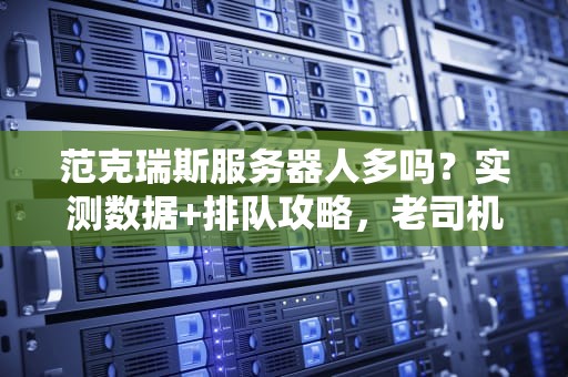 范克瑞斯服务器人多吗？实测数据+排队攻略，老司机带你避坑！