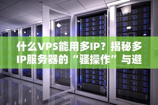 什么VPS能用多IP？揭秘多IP服务器的“骚操作”与避坑指南！