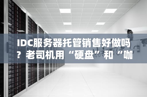 IDC服务器托管销售好做吗？老司机用“硬盘”和“咖啡”给你讲透行业真相！