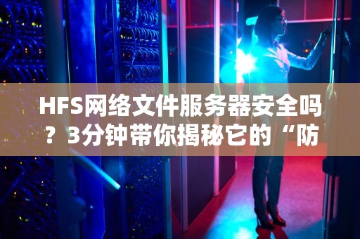 HFS网络文件服务器安全吗？3分钟带你揭秘它的“防盗门”有多硬核！