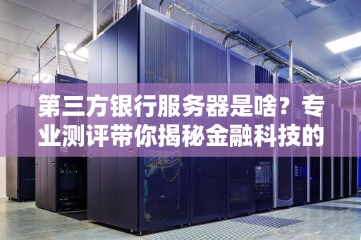 第三方银行服务器是啥？专业测评带你揭秘金融科技的“幕后英雄”！