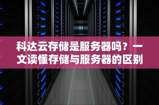科达云存储是服务器吗？一文读懂存储与服务器的区别，别再傻傻分不清！