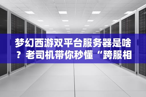 梦幻西游双平台服务器是啥？老司机带你秒懂“跨服相亲”黑科技！