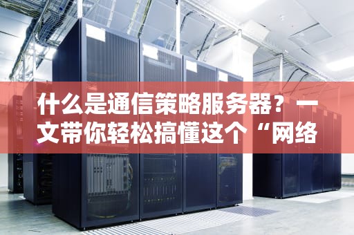 什么是通信策略服务器？一文带你轻松搞懂这个“网络交通警察”