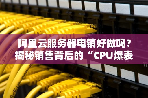 阿里云服务器电销好做吗？揭秘销售背后的“CPU爆表”日常！